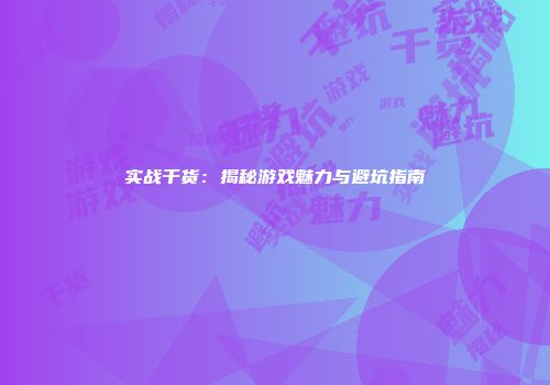 实战干货：揭秘游戏魅力与避坑指南