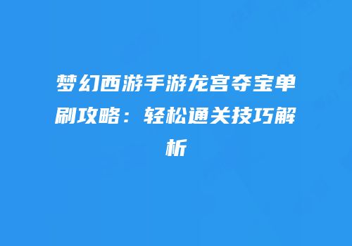 梦幻西游手游龙宫夺宝单刷攻略：轻松通关技巧解析