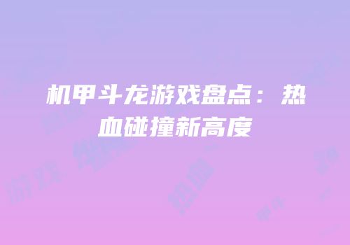 机甲斗龙游戏盘点：热血碰撞新高度