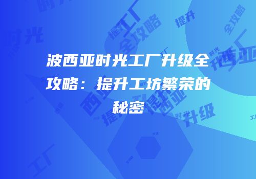 波西亚时光工厂升级全攻略：提升工坊繁荣的秘密
