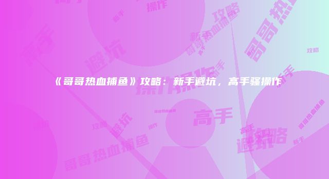《哥哥热血捕鱼》攻略：新手避坑，高手骚操作