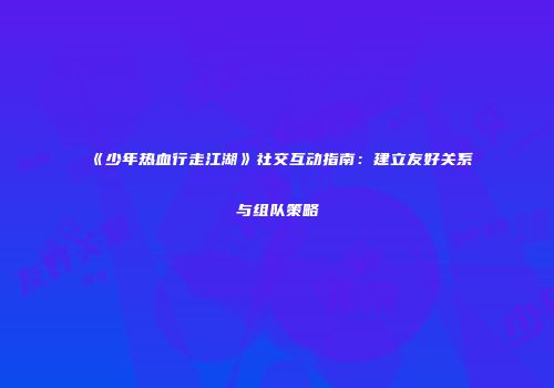 《少年热血行走江湖》社交互动指南：建立友好关系与组队策略