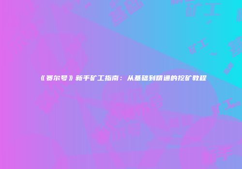 《赛尔号》新手矿工指南：从基础到精通的挖矿教程