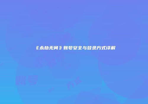 《永劫无间》账号安全与登录方式详解