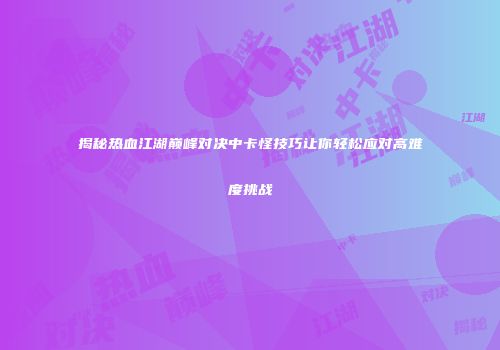 揭秘热血江湖巅峰对决中卡怪技巧让你轻松应对高难度挑战