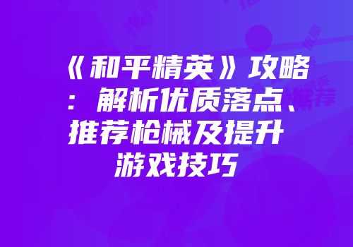《和平精英》攻略：解析优质落点、推荐枪械及提升游戏技巧