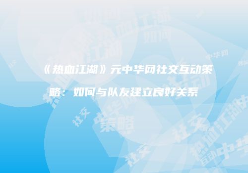 《热血江湖》元中华网社交互动策略:如何与队友建立良好关系