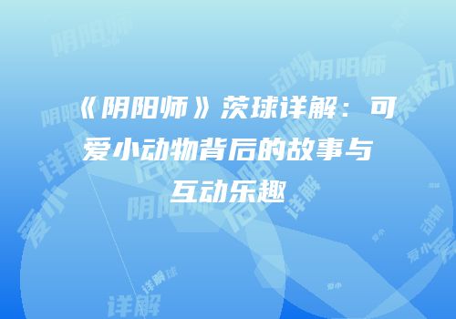 《阴阳师》茨球详解：可爱小动物背后的故事与互动乐趣