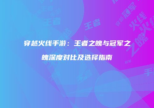 穿越火线手游：王者之魄与冠军之魄深度对比及选择指南