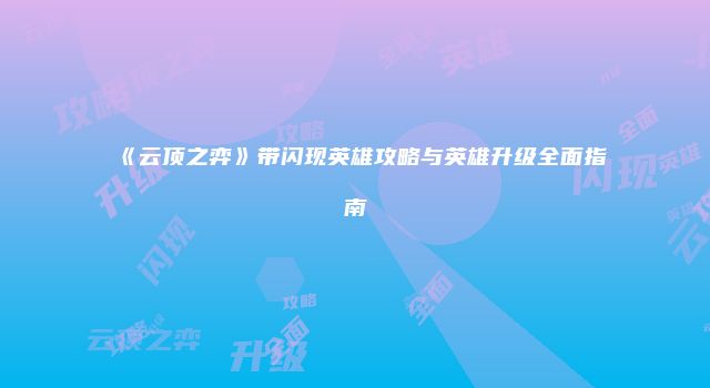 《云顶之弈》带闪现英雄攻略与英雄升级全面指南