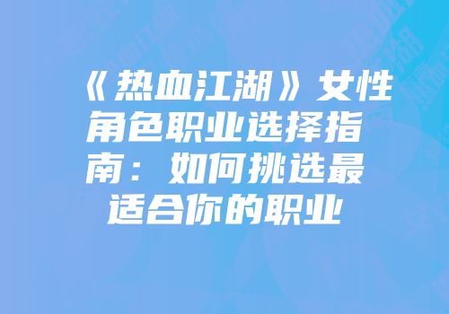 《热血江湖》女性角色职业选择指南：如何挑选最适合你的职业