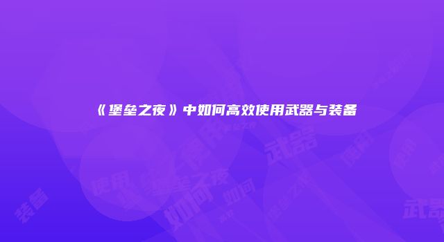 《堡垒之夜》中如何高效使用武器与装备