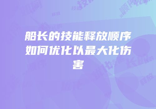 船长的技能释放顺序如何优化以最大化伤害