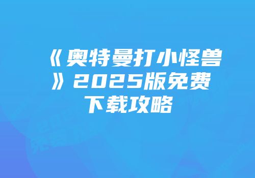 《奥特曼打小怪兽》2025版免费下载攻略