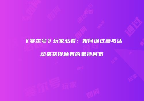 《赛尔号》玩家必看：如何通过参与活动来获得稀有的鬼神吕布