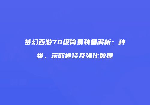 梦幻西游70级简易装备解析：种类、获取途径及强化数据