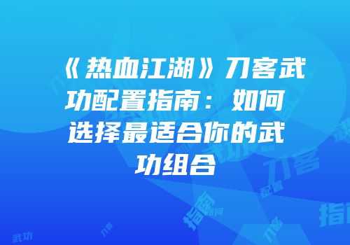 《热血江湖》刀客武功配置指南:如何选择最适合你的武功组合