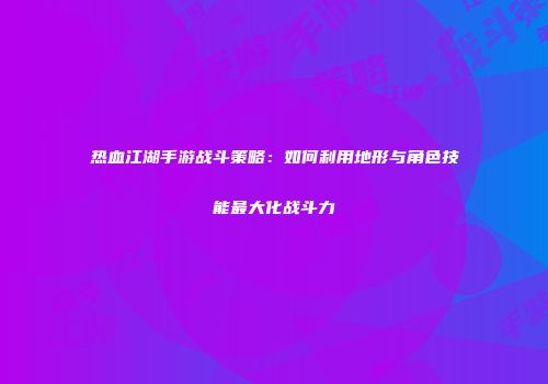 热血江湖手游战斗策略：如何利用地形与角色技能最大化战斗力
