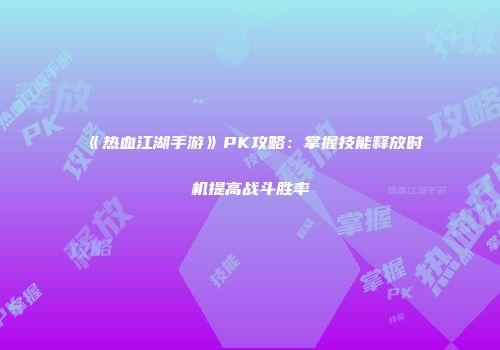 《热血江湖手游》PK攻略:掌握技能释放时机提高战斗胜率