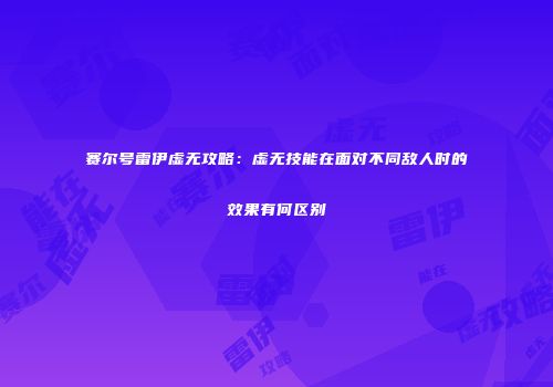赛尔号雷伊虚无攻略：虚无技能在面对不同敌人时的效果有何区别