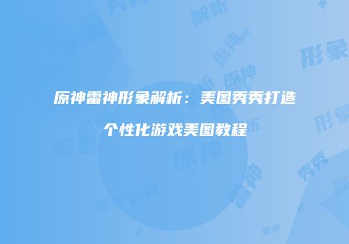 原神雷神形象解析：美图秀秀打造个性化游戏美图教程