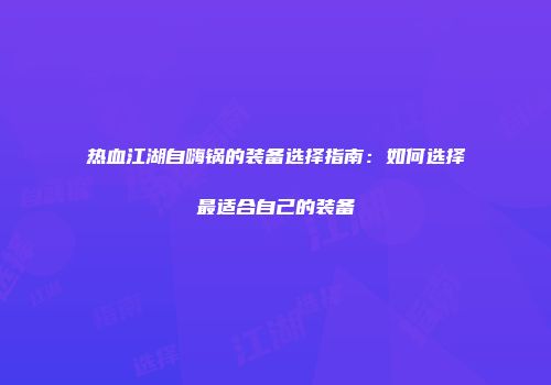 热血江湖自嗨锅的装备选择指南:如何选择最适合自己的装备