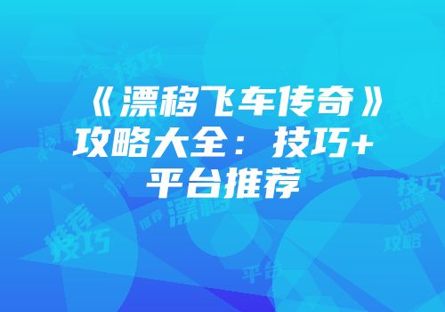 《漂移飞车传奇》攻略大全：技巧+平台推荐