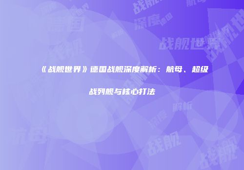 《战舰世界》德国战舰深度解析：航母、超级战列舰与核心打法
