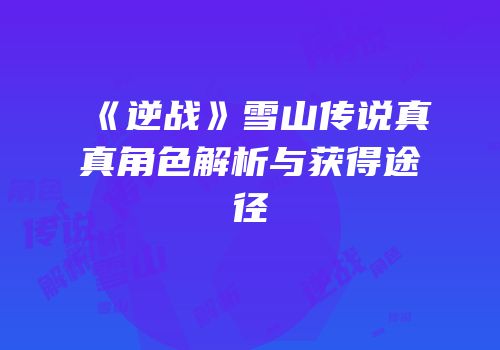 《逆战》雪山传说真真角色解析与获得途径