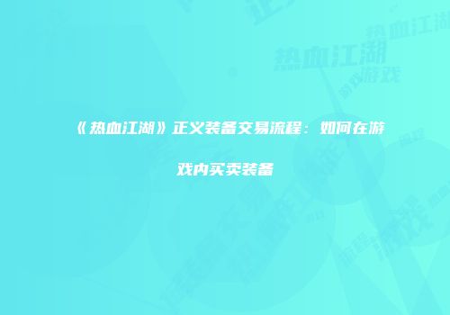 《热血江湖》正义装备交易流程：如何在游戏内买卖装备