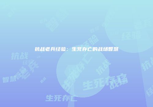 抗战老兵经验：生死存亡的战场智慧
