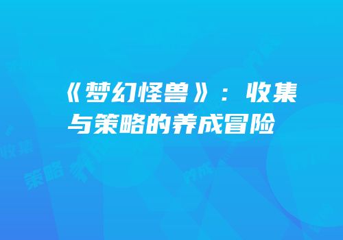 《梦幻怪兽》：收集与策略的养成冒险