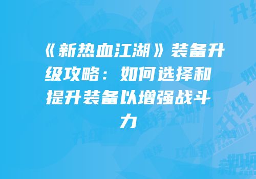《新热血江湖》装备升级攻略：如何选择和提升装备以增强战斗力