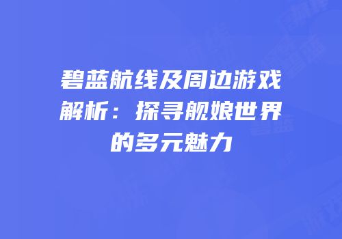 碧蓝航线及周边游戏解析：探寻舰娘世界的多元魅力