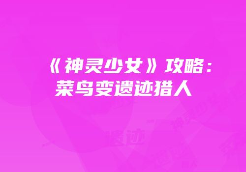 《神灵少女》攻略：菜鸟变遗迹猎人