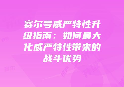 赛尔号威严特性升级指南：如何最大化威严特性带来的战斗优势