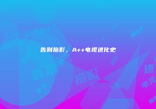 告别拖影，A++电视进化史