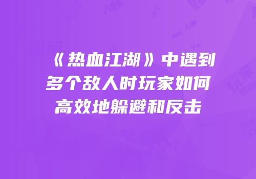 《热血江湖》中遇到多个敌人时玩家如何高效地躲避和反击
