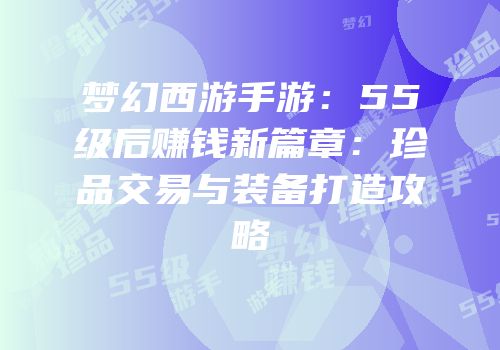 梦幻西游手游：55级后赚钱新篇章：珍品交易与装备打造攻略