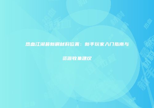 热血江湖最新刷材料位置：新手玩家入门指南与资源收集建议