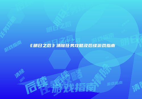 《明日之后》清除任务攻略及后续游戏指南