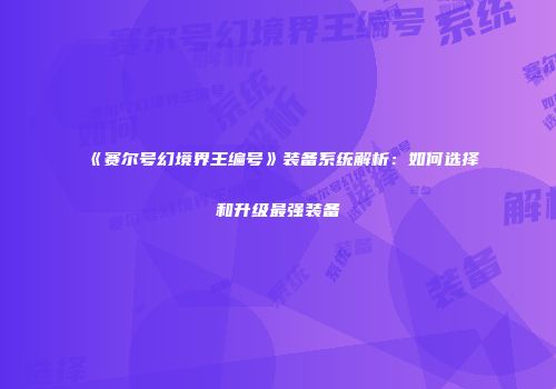 《赛尔号幻境界王编号》装备系统解析：如何选择和升级最强装备