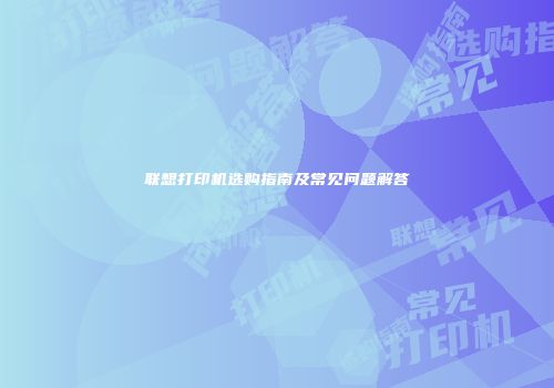 联想打印机选购指南及常见问题解答