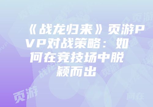 《战龙归来》页游PVP对战策略：如何在竞技场中脱颖而出