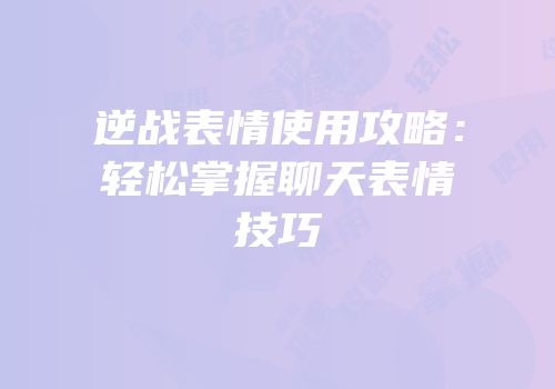 逆战表情使用攻略：轻松掌握聊天表情技巧