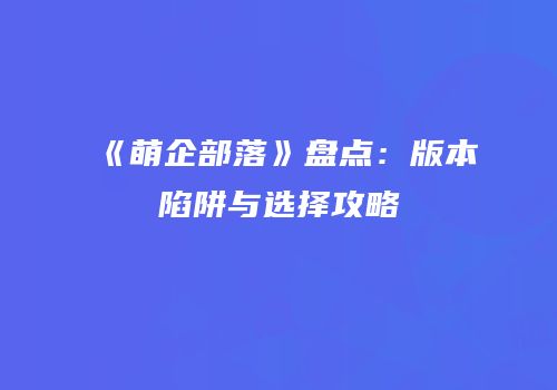 《萌企部落》盘点：版本陷阱与选择攻略
