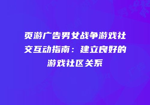 页游广告男女战争游戏社交互动指南：建立良好的游戏社区关系