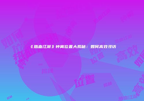 《热血江湖》钟离位置大揭秘：如何高效寻访