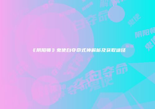 《阴阳师》鬼使白夺命式神解析及获取途径