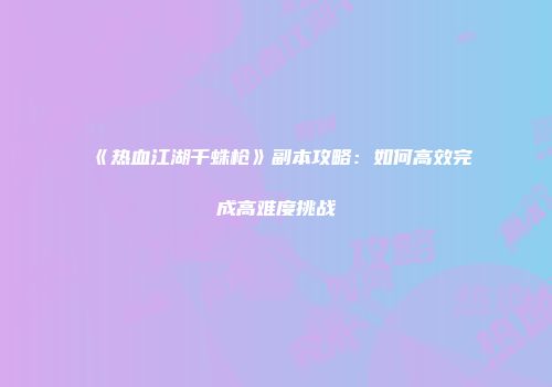 《热血江湖千蛛枪》副本攻略：如何高效完成高难度挑战